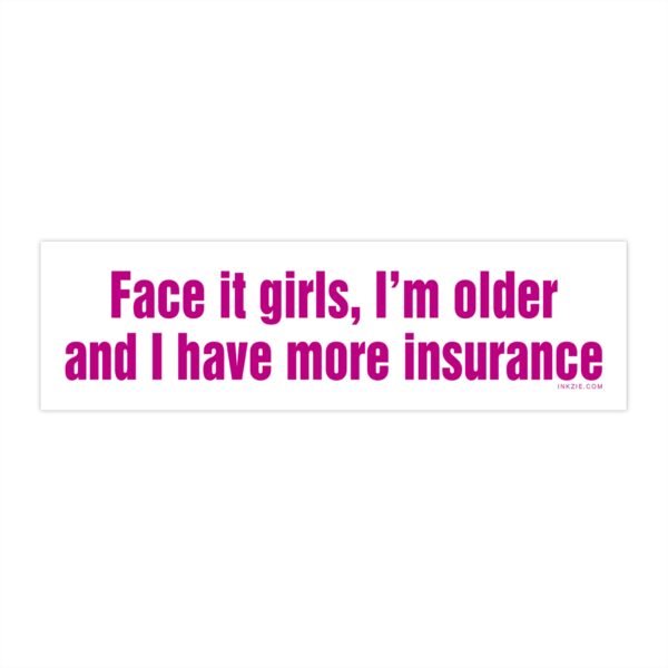 Face It Girls I'm Older and I Have More Insurance Bumper Sticker