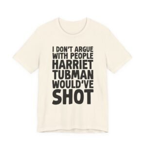 I Don't Argue with People Harriet Tubman Would've Shot T-Shirt